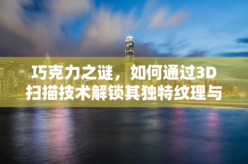 巧克力之谜，如何通过3D扫描技术解锁其独特纹理与结构？