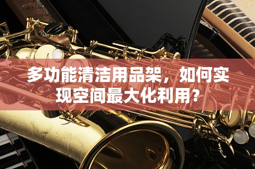 多功能清洁用品架，如何实现空间最大化利用？