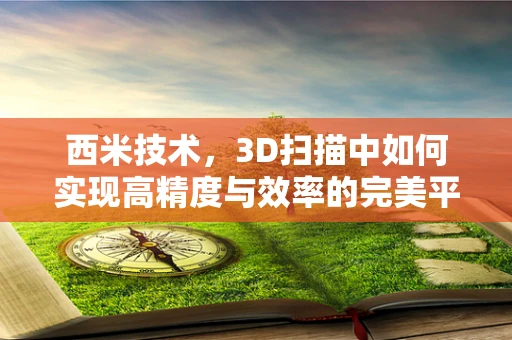 西米技术，3D扫描中如何实现高精度与效率的完美平衡？