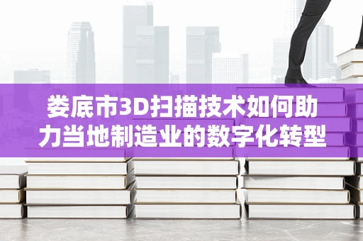 娄底市3D扫描技术如何助力当地制造业的数字化转型？