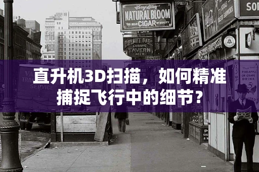直升机3D扫描，如何精准捕捉飞行中的细节？