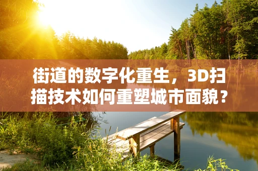 街道的数字化重生，3D扫描技术如何重塑城市面貌？