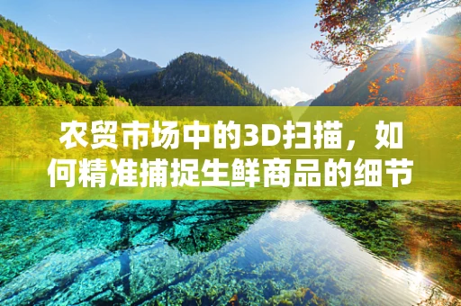 农贸市场中的3D扫描，如何精准捕捉生鲜商品的细节？