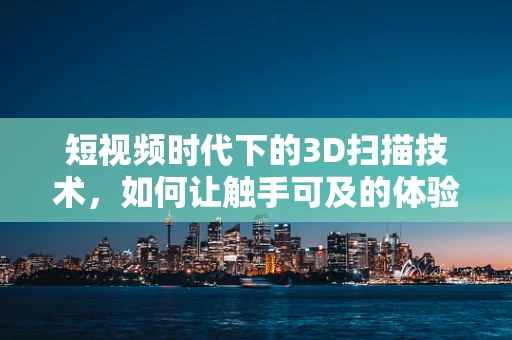 短视频时代下的3D扫描技术，如何让触手可及的体验更上一层楼？