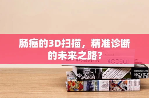 肠癌的3D扫描，精准诊断的未来之路？