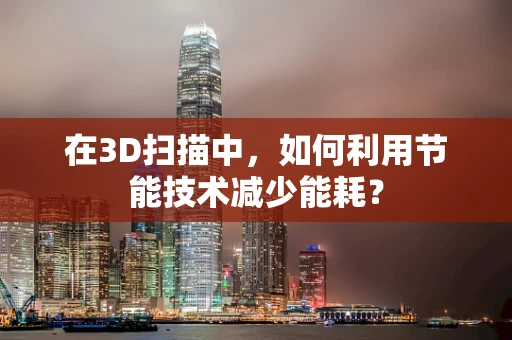在3D扫描中，如何利用节能技术减少能耗？