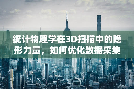 统计物理学在3D扫描中的隐形力量，如何优化数据采集与处理？