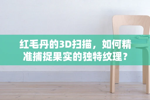 红毛丹的3D扫描，如何精准捕捉果实的独特纹理？