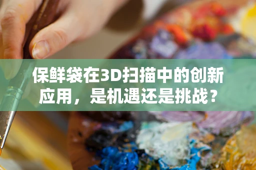 保鲜袋在3D扫描中的创新应用，是机遇还是挑战？