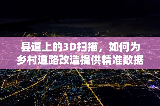 县道上的3D扫描，如何为乡村道路改造提供精准数据？
