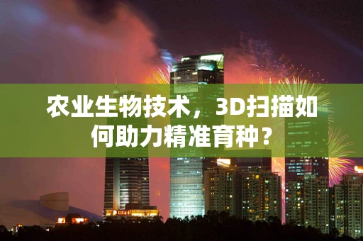 农业生物技术，3D扫描如何助力精准育种？