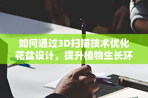 如何通过3D扫描技术优化花盆设计，提升植物生长环境？