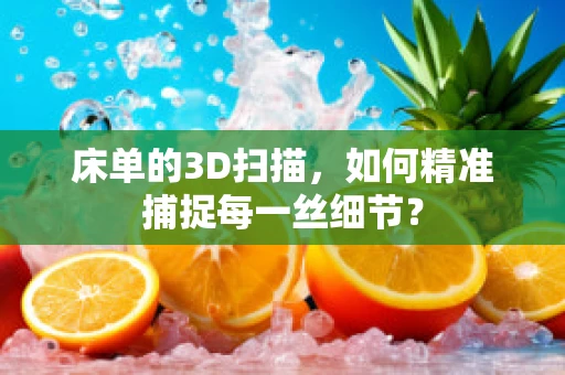 床单的3D扫描，如何精准捕捉每一丝细节？