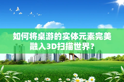 如何将桌游的实体元素完美融入3D扫描世界？