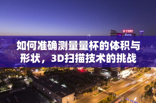 如何准确测量量杯的体积与形状，3D扫描技术的挑战与解决方案？