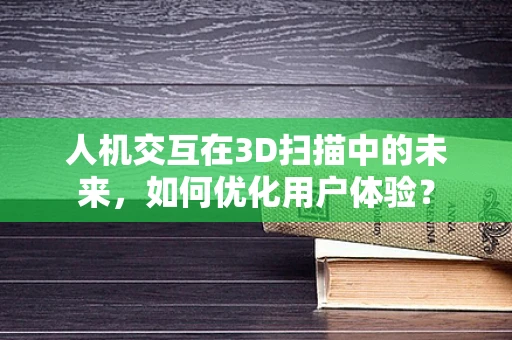 人机交互在3D扫描中的未来，如何优化用户体验？