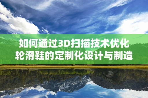 如何通过3D扫描技术优化轮滑鞋的定制化设计与制造？