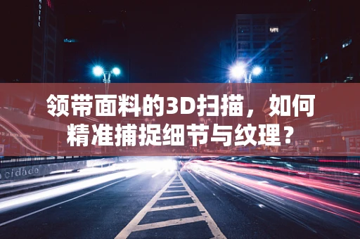 领带面料的3D扫描，如何精准捕捉细节与纹理？
