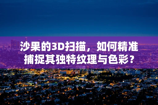 沙果的3D扫描，如何精准捕捉其独特纹理与色彩？