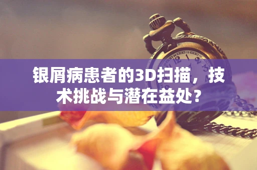 银屑病患者的3D扫描，技术挑战与潜在益处？