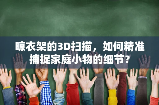 晾衣架的3D扫描，如何精准捕捉家庭小物的细节？