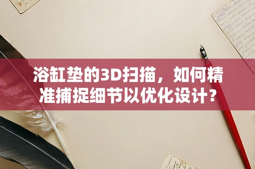 浴缸垫的3D扫描，如何精准捕捉细节以优化设计？