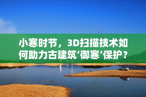 小寒时节，3D扫描技术如何助力古建筑‘御寒’保护？