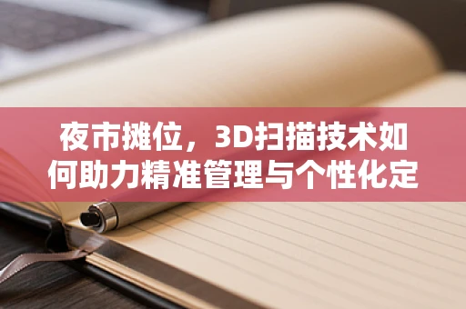 夜市摊位，3D扫描技术如何助力精准管理与个性化定制？