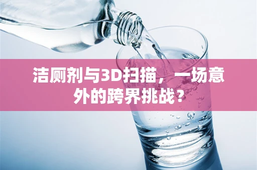 洁厕剂与3D扫描，一场意外的跨界挑战？