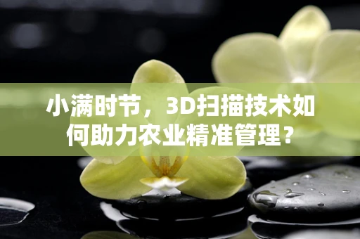 小满时节，3D扫描技术如何助力农业精准管理？
