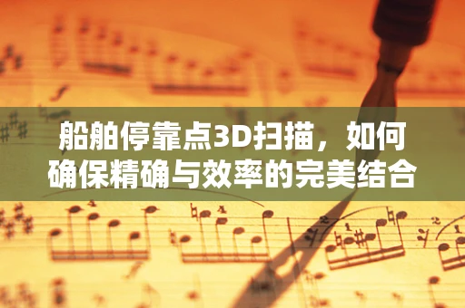 船舶停靠点3D扫描，如何确保精确与效率的完美结合？