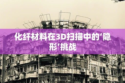 化纤材料在3D扫描中的‘隐形’挑战
