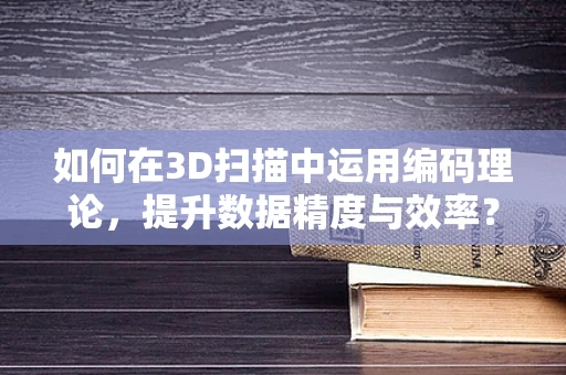如何在3D扫描中运用编码理论，提升数据精度与效率？