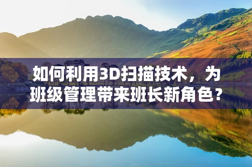 如何利用3D扫描技术，为班级管理带来班长新角色？