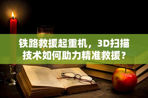 铁路救援起重机，3D扫描技术如何助力精准救援？