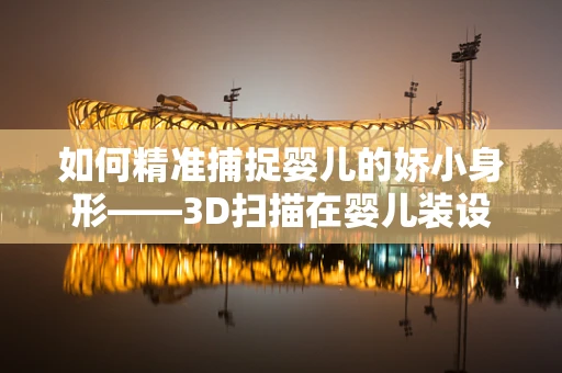如何精准捕捉婴儿的娇小身形——3D扫描在婴儿装设计中的应用挑战？