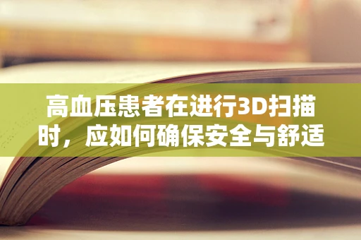高血压患者在进行3D扫描时，应如何确保安全与舒适？