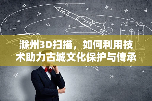 滁州3D扫描，如何利用技术助力古城文化保护与传承？