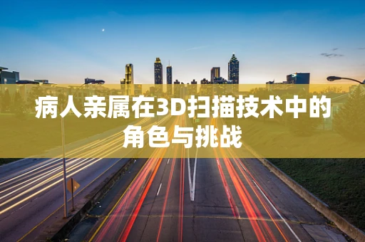 病人亲属在3D扫描技术中的角色与挑战
