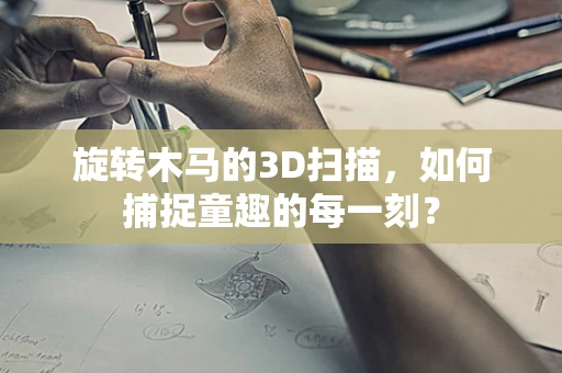 旋转木马的3D扫描，如何捕捉童趣的每一刻？