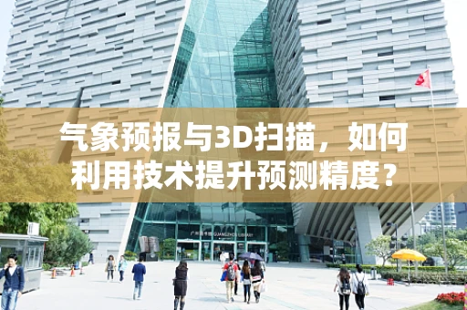 气象预报与3D扫描，如何利用技术提升预测精度？
