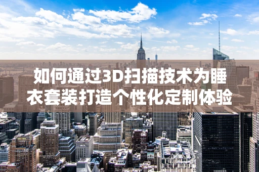 如何通过3D扫描技术为睡衣套装打造个性化定制体验？