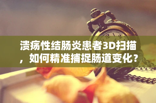 溃疡性结肠炎患者3D扫描，如何精准捕捉肠道变化？