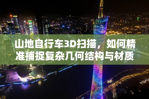 山地自行车3D扫描，如何精准捕捉复杂几何结构与材质细节？