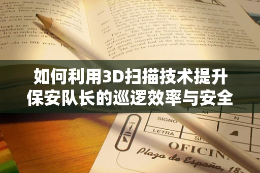 如何利用3D扫描技术提升保安队长的巡逻效率与安全管理？