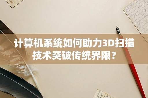 计算机系统如何助力3D扫描技术突破传统界限？