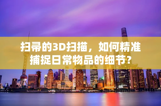 扫帚的3D扫描，如何精准捕捉日常物品的细节？