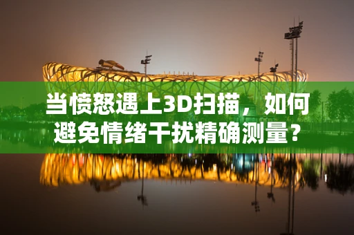 当愤怒遇上3D扫描，如何避免情绪干扰精确测量？
