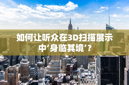 如何让听众在3D扫描展示中‘身临其境’？