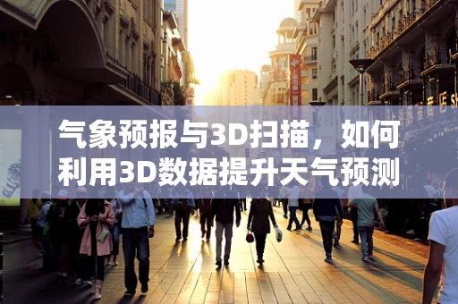 气象预报与3D扫描，如何利用3D数据提升天气预测精度？